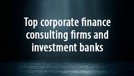 Top corporate finance consulting firms and investment banks
